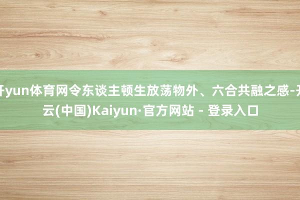 开yun体育网令东谈主顿生放荡物外、六合共融之感-开云(中国)Kaiyun·官方网站 - 登录入口