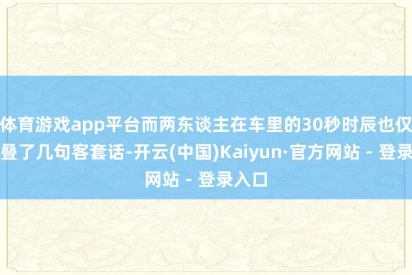 体育游戏app平台而两东谈主在车里的30秒时辰也仅仅重叠了几句客套话-开云(中国)Kaiyun·官方网站 - 登录入口