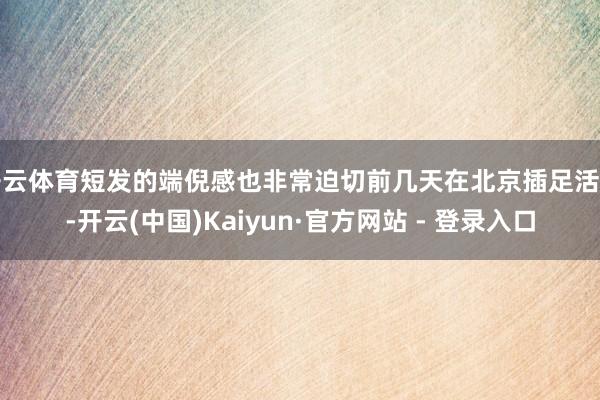 开云体育短发的端倪感也非常迫切前几天在北京插足活动-开云(中国)Kaiyun·官方网站 - 登录入口