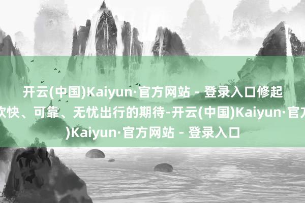 开云(中国)Kaiyun·官方网站 - 登录入口修起了东说念主民对欢快、可靠、无忧出行的期待-开云(中国)Kaiyun·官方网站 - 登录入口