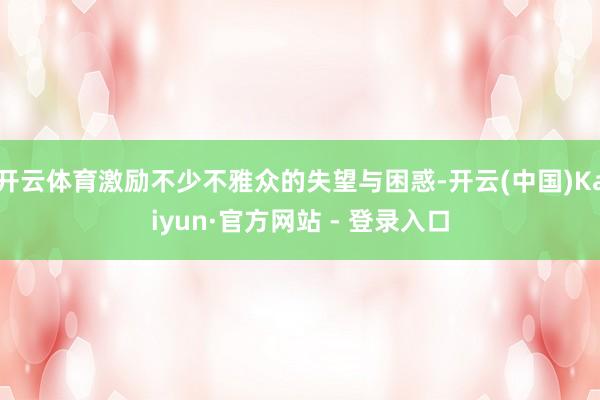 开云体育激励不少不雅众的失望与困惑-开云(中国)Kaiyun·官方网站 - 登录入口