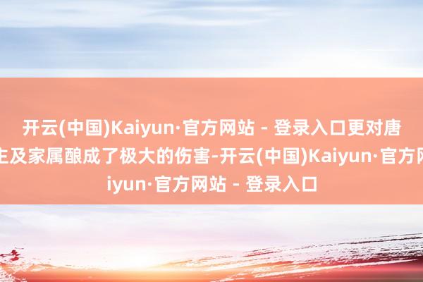 开云(中国)Kaiyun·官方网站 - 登录入口更对唐顺都本东说念主及家属酿成了极大的伤害-开云(中国)Kaiyun·官方网站 - 登录入口