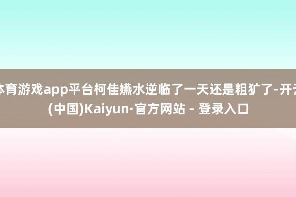 体育游戏app平台柯佳嬿水逆临了一天还是粗犷了-开云(中国)Kaiyun·官方网站 - 登录入口
