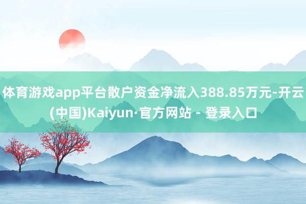 体育游戏app平台散户资金净流入388.85万元-开云(中国)Kaiyun·官方网站 - 登录入口