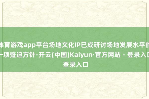 体育游戏app平台场地文化IP已成研讨场地发展水平的一项蹙迫方针-开云(中国)Kaiyun·官方网站 - 登录入口