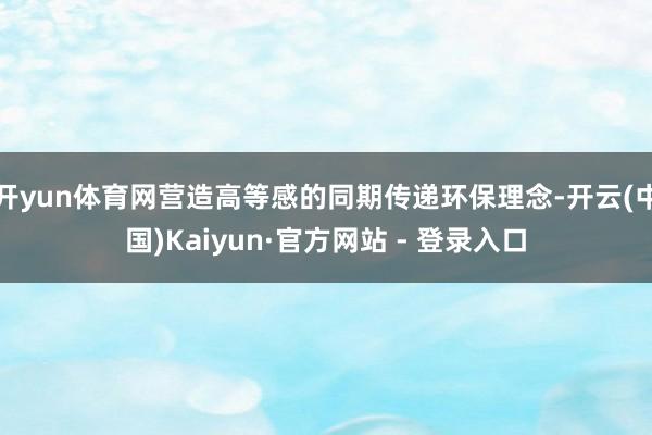 开yun体育网营造高等感的同期传递环保理念-开云(中国)Kaiyun·官方网站 - 登录入口