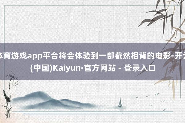 体育游戏app平台将会体验到一部截然相背的电影-开云(中国)Kaiyun·官方网站 - 登录入口
