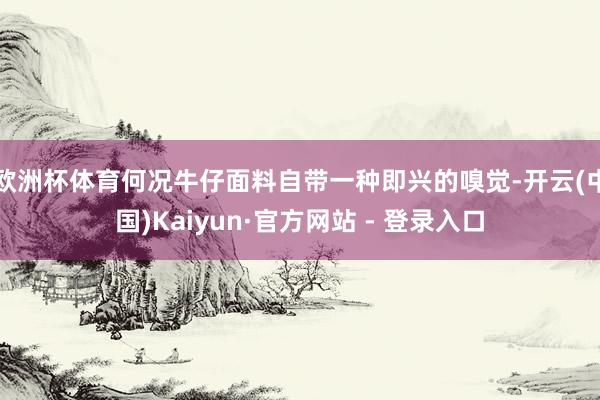 欧洲杯体育何况牛仔面料自带一种即兴的嗅觉-开云(中国)Kaiyun·官方网站 - 登录入口