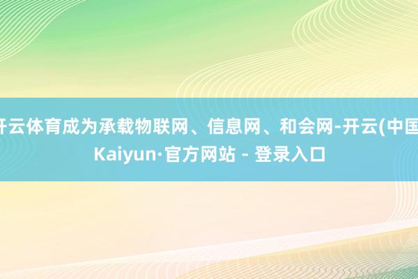 开云体育成为承载物联网、信息网、和会网-开云(中国)Kaiyun·官方网站 - 登录入口