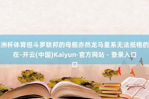 欧洲杯体育但斗罗联邦的母舰亦然龙马星系无法抵牾的存在-开云(中国)Kaiyun·官方网站 - 登录入口