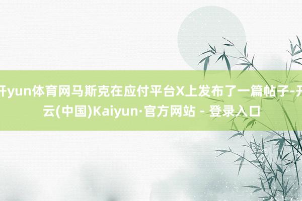 开yun体育网马斯克在应付平台X上发布了一篇帖子-开云(中国)Kaiyun·官方网站 - 登录入口