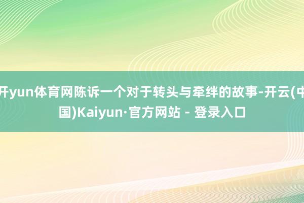 开yun体育网陈诉一个对于转头与牵绊的故事-开云(中国)Kaiyun·官方网站 - 登录入口