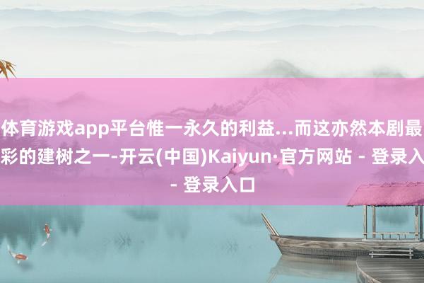 体育游戏app平台惟一永久的利益...而这亦然本剧最精彩的建树之一-开云(中国)Kaiyun·官方网站 - 登录入口
