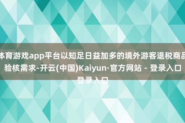 体育游戏app平台以知足日益加多的境外游客退税商品验核需求-开云(中国)Kaiyun·官方网站 - 登录入口