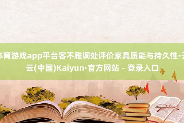 体育游戏app平台客不雅调处评价家具质能与持久性-开云(中国)Kaiyun·官方网站 - 登录入口