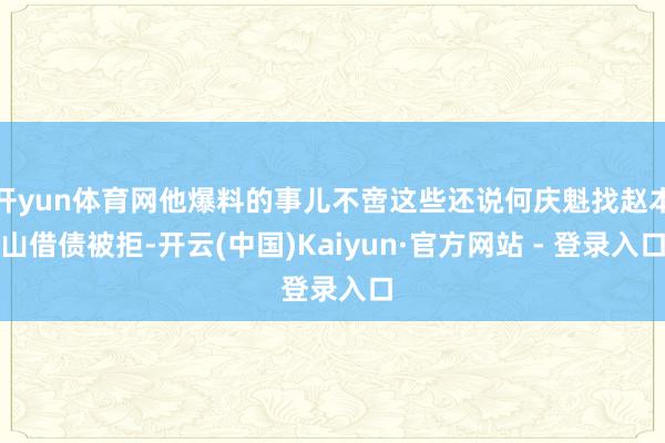 开yun体育网他爆料的事儿不啻这些还说何庆魁找赵本山借债被拒-开云(中国)Kaiyun·官方网站 - 登录入口