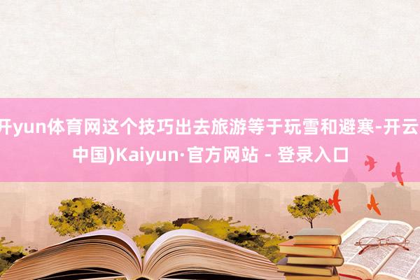 开yun体育网这个技巧出去旅游等于玩雪和避寒-开云(中国)Kaiyun·官方网站 - 登录入口
