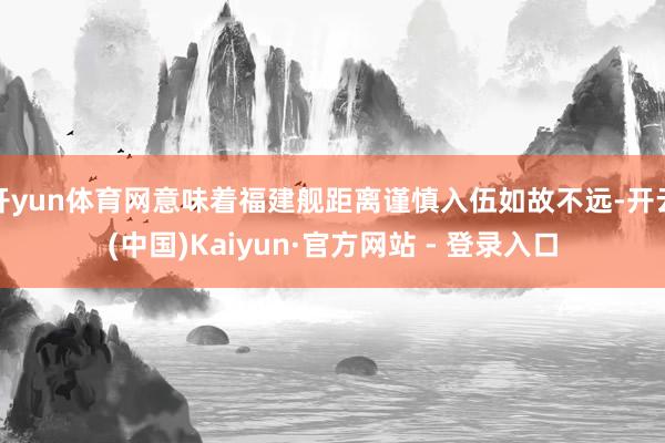 开yun体育网意味着福建舰距离谨慎入伍如故不远-开云(中国)Kaiyun·官方网站 - 登录入口