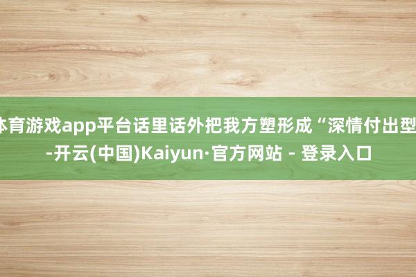 体育游戏app平台话里话外把我方塑形成“深情付出型”-开云(中国)Kaiyun·官方网站 - 登录入口