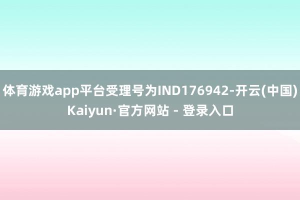 体育游戏app平台受理号为IND176942-开云(中国)Kaiyun·官方网站 - 登录入口