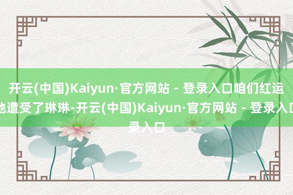 开云(中国)Kaiyun·官方网站 - 登录入口咱们红运地遭受了琳琳-开云(中国)Kaiyun·官方网站 - 登录入口