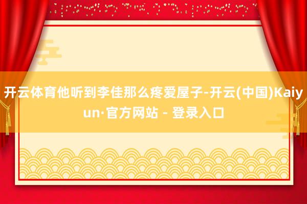开云体育他听到李佳那么疼爱屋子-开云(中国)Kaiyun·官方网站 - 登录入口