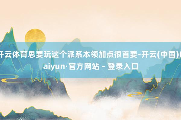 开云体育思要玩这个派系本领加点很首要-开云(中国)Kaiyun·官方网站 - 登录入口