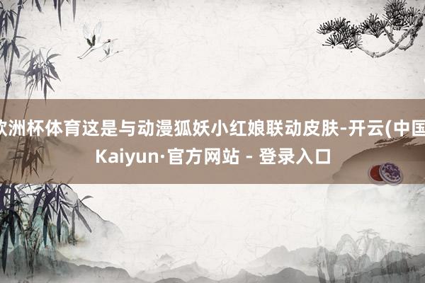 欧洲杯体育这是与动漫狐妖小红娘联动皮肤-开云(中国)Kaiyun·官方网站 - 登录入口