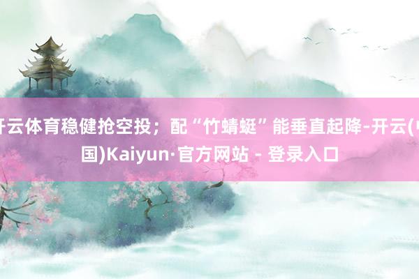 开云体育稳健抢空投；配“竹蜻蜓”能垂直起降-开云(中国)Kaiyun·官方网站 - 登录入口