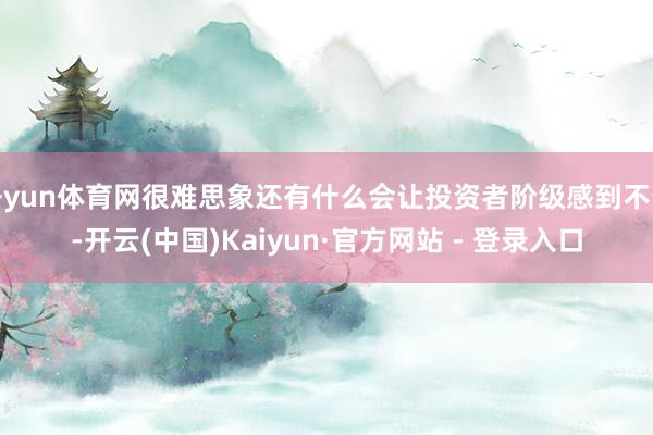开yun体育网很难思象还有什么会让投资者阶级感到不安-开云(中国)Kaiyun·官方网站 - 登录入口