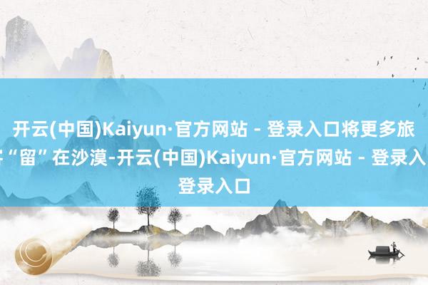 开云(中国)Kaiyun·官方网站 - 登录入口将更多旅客“留”在沙漠-开云(中国)Kaiyun·官方网站 - 登录入口