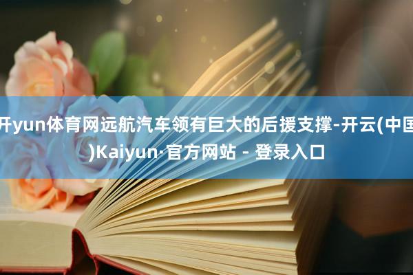 开yun体育网远航汽车领有巨大的后援支撑-开云(中国)Kaiyun·官方网站 - 登录入口