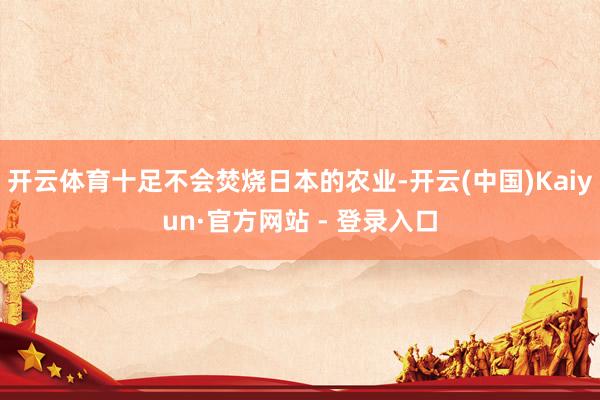 开云体育十足不会焚烧日本的农业-开云(中国)Kaiyun·官方网站 - 登录入口