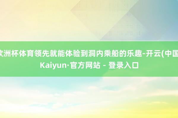 欧洲杯体育领先就能体验到洞内乘船的乐趣-开云(中国)Kaiyun·官方网站 - 登录入口