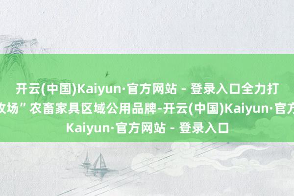 开云(中国)Kaiyun·官方网站 - 登录入口全力打造“祁连山下好牧场”农畜家具区域公用品牌-开云(中国)Kaiyun·官方网站 - 登录入口