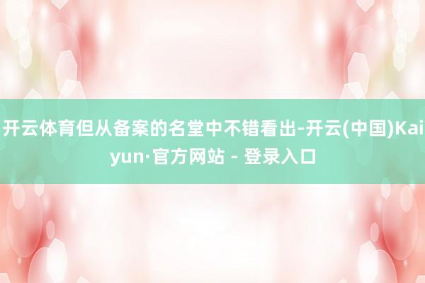 开云体育但从备案的名堂中不错看出-开云(中国)Kaiyun·官方网站 - 登录入口