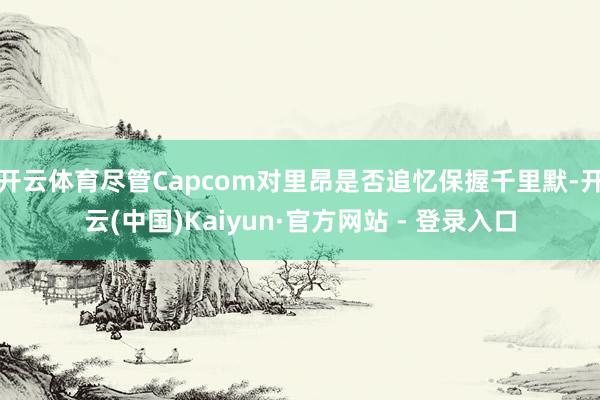 开云体育尽管Capcom对里昂是否追忆保握千里默-开云(中国)Kaiyun·官方网站 - 登录入口