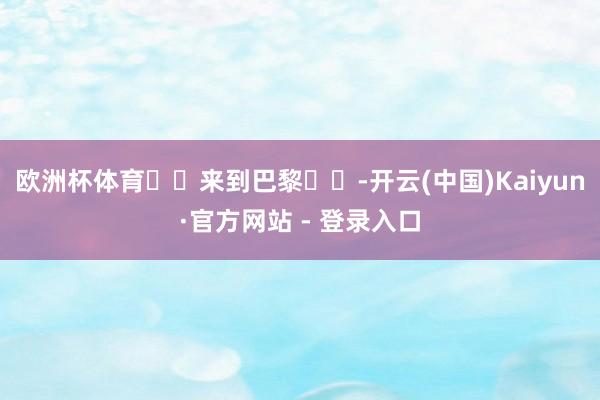 欧洲杯体育✈️来到巴黎✈️-开云(中国)Kaiyun·官方网站 - 登录入口