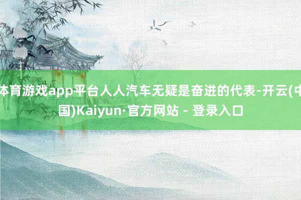 体育游戏app平台人人汽车无疑是奋进的代表-开云(中国)Kaiyun·官方网站 - 登录入口