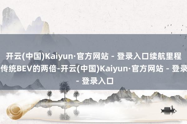 开云(中国)Kaiyun·官方网站 - 登录入口续航里程约为传统BEV的两倍-开云(中国)Kaiyun·官方网站 - 登录入口