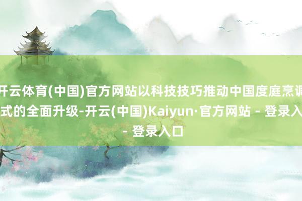 开云体育(中国)官方网站以科技技巧推动中国度庭烹调样式的全面升级-开云(中国)Kaiyun·官方网站 - 登录入口