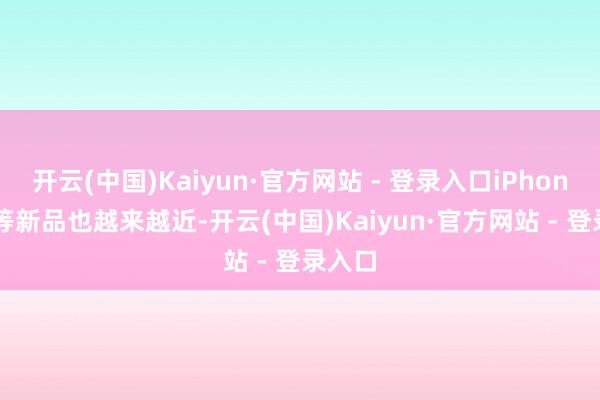 开云(中国)Kaiyun·官方网站 - 登录入口iPhone 17等新品也越来越近-开云(中国)Kaiyun·官方网站 - 登录入口