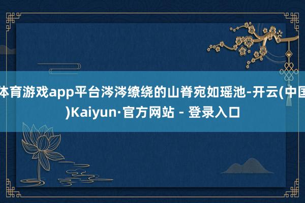 体育游戏app平台涔涔缭绕的山脊宛如瑶池-开云(中国)Kaiyun·官方网站 - 登录入口