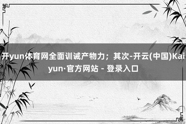 开yun体育网全面训诫产物力；其次-开云(中国)Kaiyun·官方网站 - 登录入口