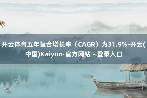 开云体育五年复合增长率（CAGR）为31.9%-开云(中国)Kaiyun·官方网站 - 登录入口