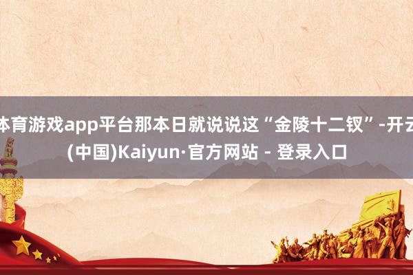 体育游戏app平台那本日就说说这“金陵十二钗”-开云(中国)Kaiyun·官方网站 - 登录入口