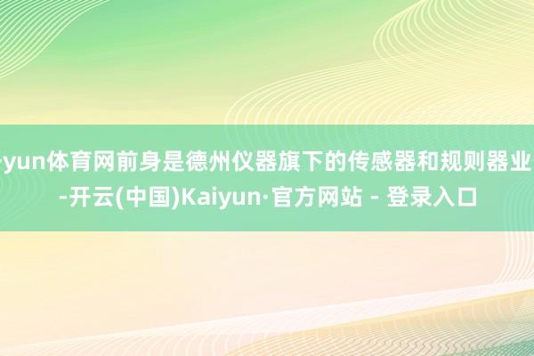 开yun体育网前身是德州仪器旗下的传感器和规则器业务-开云(中国)Kaiyun·官方网站 - 登录入口