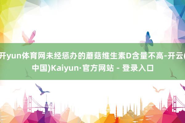 开yun体育网未经惩办的蘑菇维生素D含量不高-开云(中国)Kaiyun·官方网站 - 登录入口