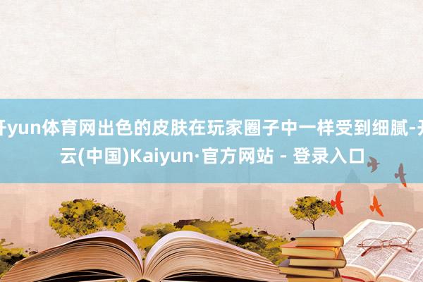 开yun体育网出色的皮肤在玩家圈子中一样受到细腻-开云(中国)Kaiyun·官方网站 - 登录入口