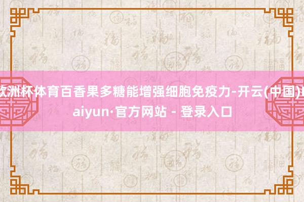 欧洲杯体育百香果多糖能增强细胞免疫力-开云(中国)Kaiyun·官方网站 - 登录入口